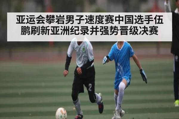 亚运会攀岩男子速度赛中国选手伍鹏刷新亚洲纪录并强势晋级决赛 - ayx.com